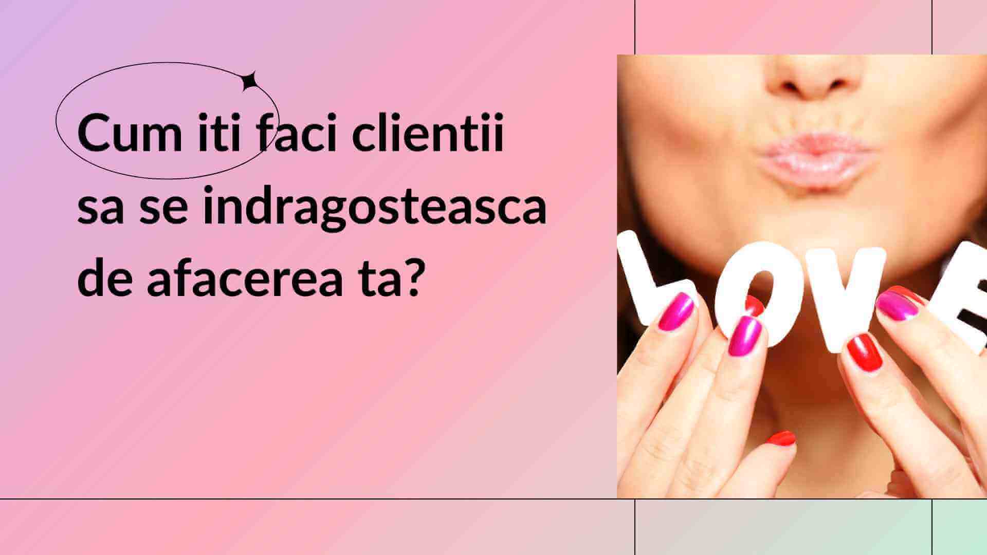 Cum iti faci clientii sa se indragosteasca de afacerea ta